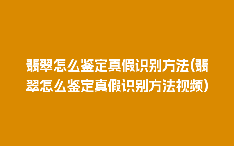 翡翠怎么鉴定真假识别方法(翡翠怎么鉴定真假识别方法视频)