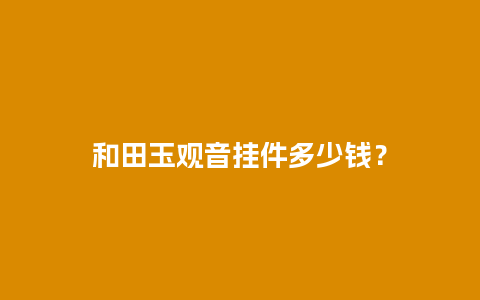 和田玉观音挂件多少钱？