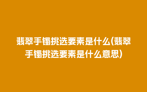 翡翠手镯挑选要素是什么(翡翠手镯挑选要素是什么意思)