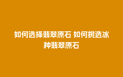 如何选择翡翠原石 如何挑选冰种翡翠原石