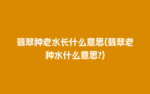 翡翠种老水长什么意思(翡翠老种水什么意思?)