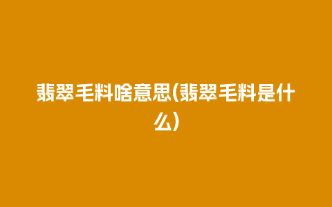 翡翠毛料啥意思(翡翠毛料是什么)