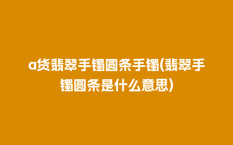 a货翡翠手镯圆条手镯(翡翠手镯圆条是什么意思)