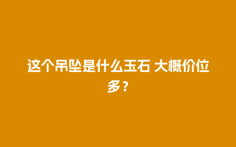 这个吊坠是什么玉石 大概价位多？