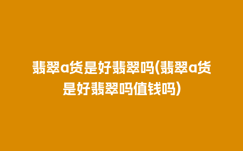 翡翠a货是好翡翠吗(翡翠a货是好翡翠吗值钱吗)