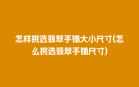 怎样挑选翡翠手镯大小尺寸(怎么挑选翡翠手镯尺寸)