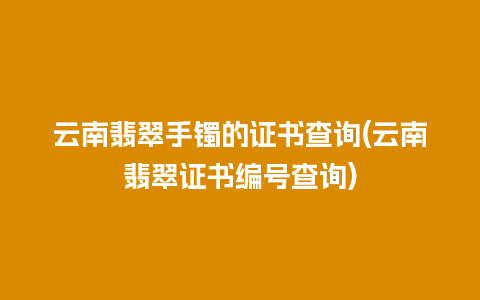 云南翡翠手镯的证书查询(云南翡翠证书编号查询)