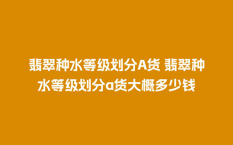 翡翠种水等级划分A货 翡翠种水等级划分a货大概多少钱