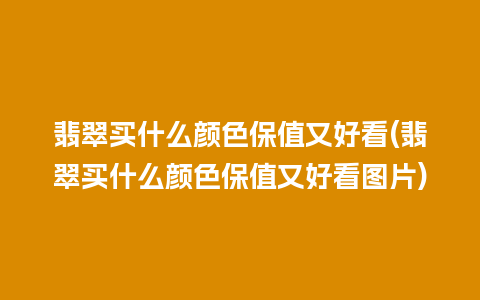 翡翠买什么颜色保值又好看(翡翠买什么颜色保值又好看图片)