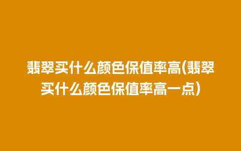 翡翠买什么颜色保值率高(翡翠买什么颜色保值率高一点)