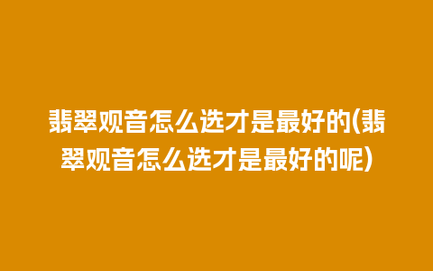 翡翠观音怎么选才是最好的(翡翠观音怎么选才是最好的呢)