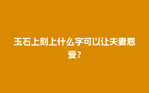 玉石上刻上什么字可以让夫妻恩爱？