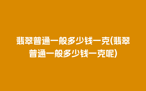 翡翠普通一般多少钱一克(翡翠普通一般多少钱一克呢)