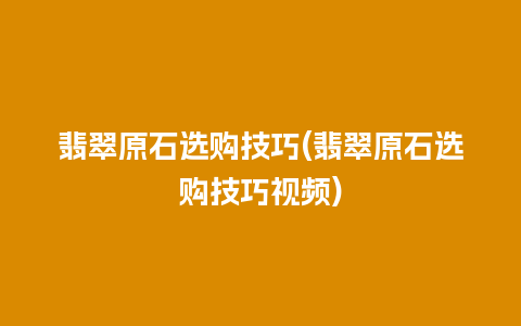 翡翠原石选购技巧(翡翠原石选购技巧视频)