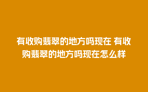 有收购翡翠的地方吗现在 有收购翡翠的地方吗现在怎么样