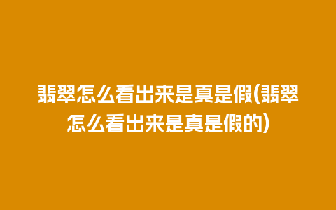 翡翠怎么看出来是真是假(翡翠怎么看出来是真是假的)