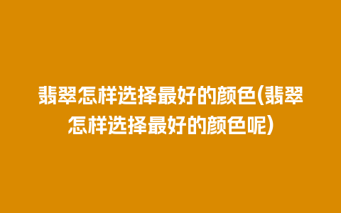 翡翠怎样选择最好的颜色(翡翠怎样选择最好的颜色呢)