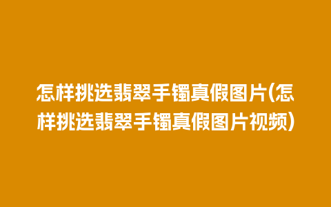 怎样挑选翡翠手镯真假图片(怎样挑选翡翠手镯真假图片视频)