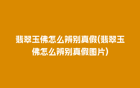 翡翠玉佛怎么辨别真假(翡翠玉佛怎么辨别真假图片)