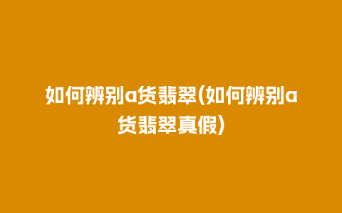 如何辨别a货翡翠(如何辨别a货翡翠真假)