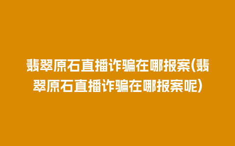 翡翠原石直播诈骗在哪报案(翡翠原石直播诈骗在哪报案呢)