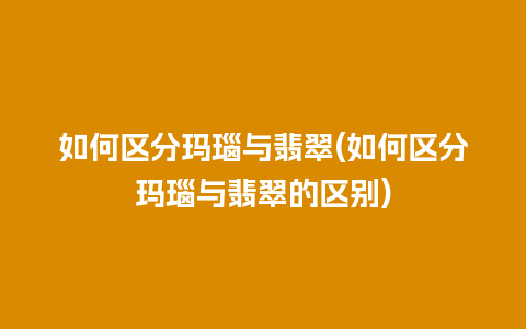 如何区分玛瑙与翡翠(如何区分玛瑙与翡翠的区别)