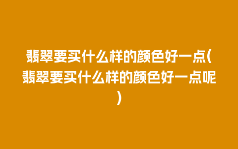 翡翠要买什么样的颜色好一点(翡翠要买什么样的颜色好一点呢)