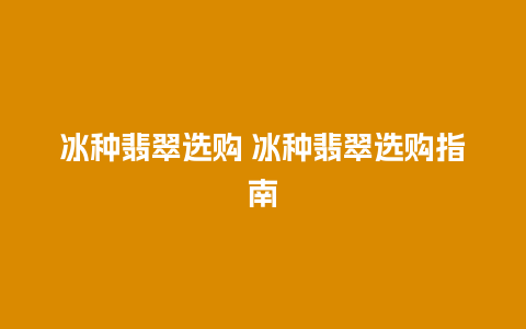 冰种翡翠选购 冰种翡翠选购指南