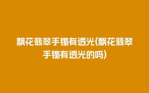 飘花翡翠手镯有透光(飘花翡翠手镯有透光的吗)