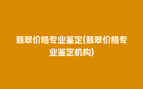 翡翠价格专业鉴定(翡翠价格专业鉴定机构)