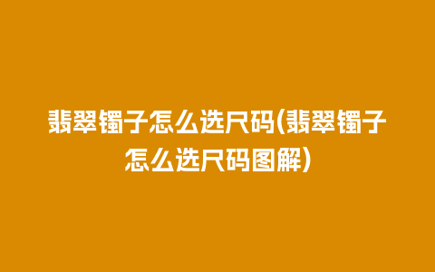 翡翠镯子怎么选尺码(翡翠镯子怎么选尺码图解)