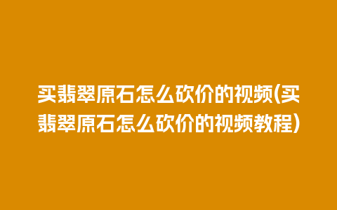 买翡翠原石怎么砍价的视频(买翡翠原石怎么砍价的视频教程)