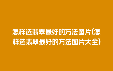 怎样选翡翠最好的方法图片(怎样选翡翠最好的方法图片大全)