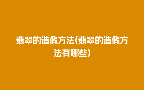 翡翠的造假方法(翡翠的造假方法有哪些)