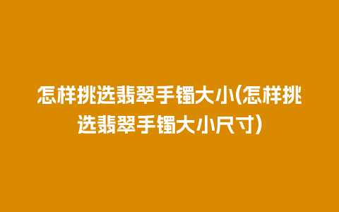 怎样挑选翡翠手镯大小(怎样挑选翡翠手镯大小尺寸)