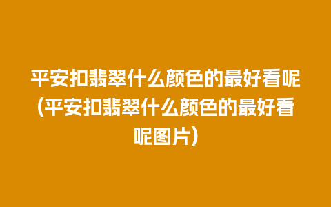 平安扣翡翠什么颜色的最好看呢(平安扣翡翠什么颜色的最好看呢图片)