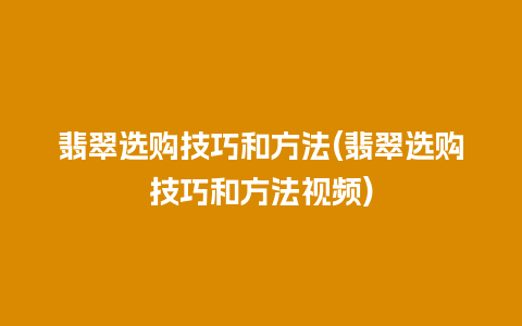 翡翠选购技巧和方法(翡翠选购技巧和方法视频)