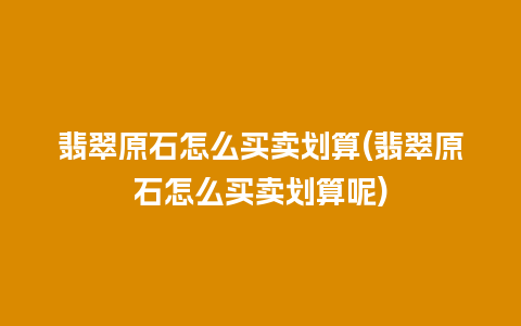 翡翠原石怎么买卖划算(翡翠原石怎么买卖划算呢)