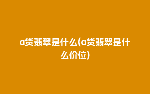 a货翡翠是什么(a货翡翠是什么价位)