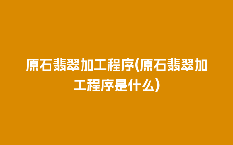 原石翡翠加工程序(原石翡翠加工程序是什么)