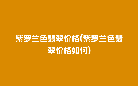 紫罗兰色翡翠价格(紫罗兰色翡翠价格如何)