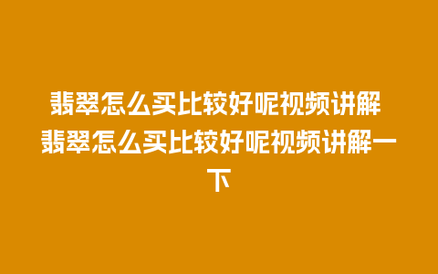 翡翠怎么买比较好呢视频讲解 翡翠怎么买比较好呢视频讲解一下