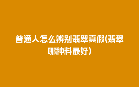 普通人怎么辨别翡翠真假(翡翠哪种料最好)