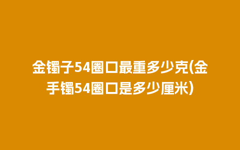 金镯子54圈口最重多少克(金手镯54圈口是多少厘米)