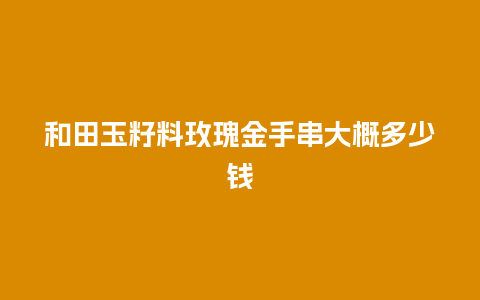 和田玉籽料玫瑰金手串大概多少钱