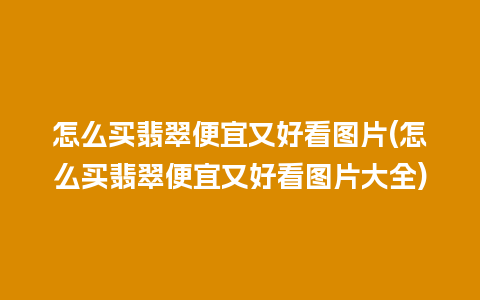 怎么买翡翠便宜又好看图片(怎么买翡翠便宜又好看图片大全)