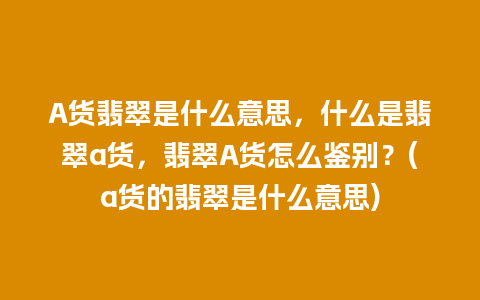 A货翡翠是什么意思，什么是翡翠a货，翡翠A货怎么鉴别？(a货的翡翠是什么意思)