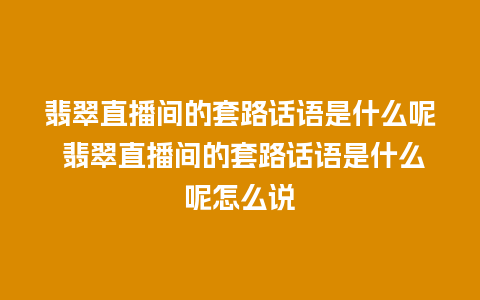 翡翠直播间的套路话语是什么呢 翡翠直播间的套路话语是什么呢怎么说