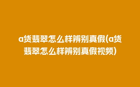 a货翡翠怎么样辨别真假(a货翡翠怎么样辨别真假视频)