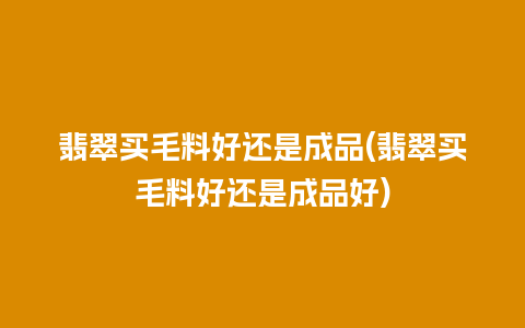 翡翠买毛料好还是成品(翡翠买毛料好还是成品好)